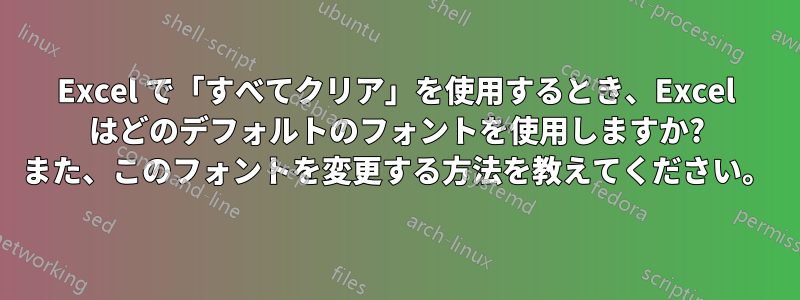 Excel で「すべてクリア」を使用するとき、Excel はどのデフォルトのフォントを使用しますか? また、このフォントを変更する方法を教えてください。