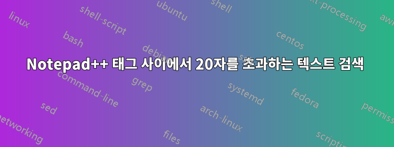 Notepad++ 태그 사이에서 20자를 초과하는 텍스트 검색