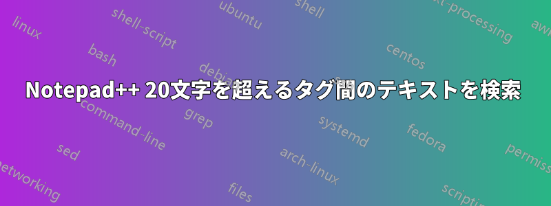 Notepad++ 20文字を超えるタグ間のテキストを検索