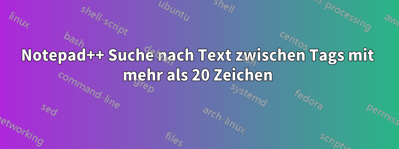 Notepad++ Suche nach Text zwischen Tags mit mehr als 20 Zeichen