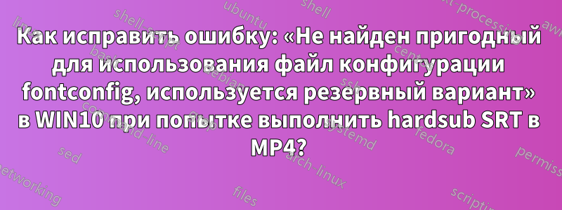 Как исправить ошибку: «Не найден пригодный для использования файл конфигурации fontconfig, используется резервный вариант» в WIN10 при попытке выполнить hardsub SRT в MP4?