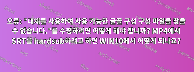 오류: "대체를 사용하여 사용 가능한 글꼴 구성 구성 파일을 찾을 수 없습니다."를 수정하려면 어떻게 해야 합니까? MP4에서 SRT를 hardsub하려고 하면 WIN10에서 어떻게 되나요?