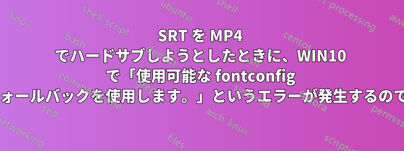 SRT を MP4 でハードサブしようとしたときに、WIN10 で「使用可能な fontconfig 構成ファイルが見つかりません。フォールバックを使用します。」というエラーが発生するのですが、どうすれば修正できますか?