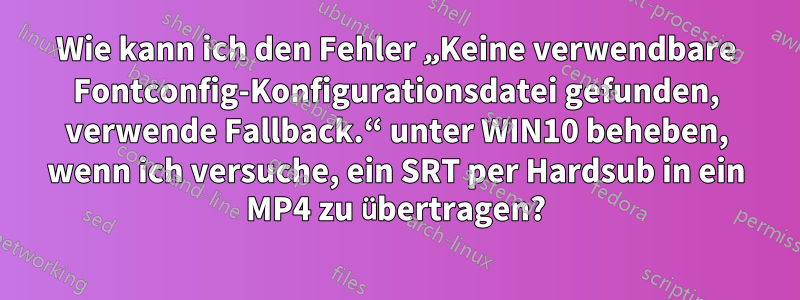 Wie kann ich den Fehler „Keine verwendbare Fontconfig-Konfigurationsdatei gefunden, verwende Fallback.“ unter WIN10 beheben, wenn ich versuche, ein SRT per Hardsub in ein MP4 zu übertragen?