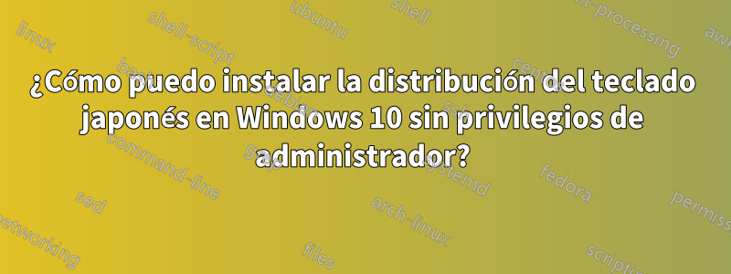 ¿Cómo puedo instalar la distribución del teclado japonés en Windows 10 sin privilegios de administrador?