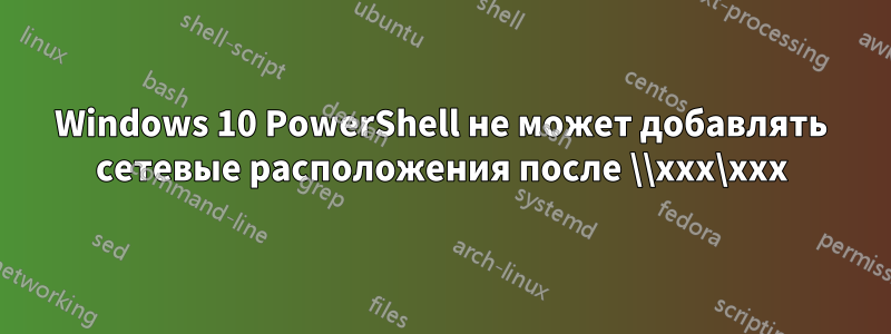 Windows 10 PowerShell не может добавлять сетевые расположения после \\xxx\xxx