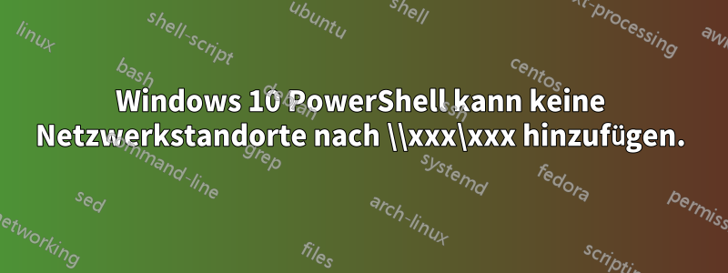 Windows 10 PowerShell kann keine Netzwerkstandorte nach \\xxx\xxx hinzufügen.