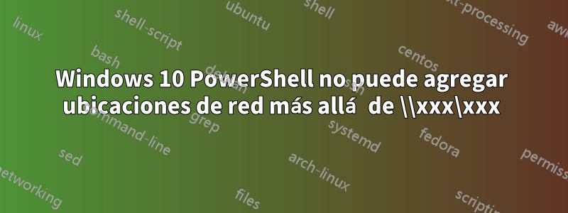 Windows 10 PowerShell no puede agregar ubicaciones de red más allá de \\xxx\xxx