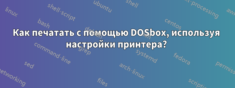 Как печатать с помощью DOSbox, используя настройки принтера?