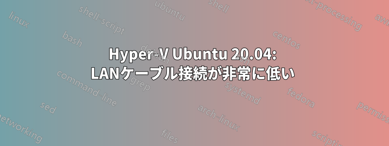 Hyper-V Ubuntu 20.04: LANケーブル接続が非常に低い