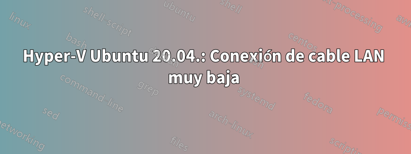 Hyper-V Ubuntu 20.04.: Conexión de cable LAN muy baja