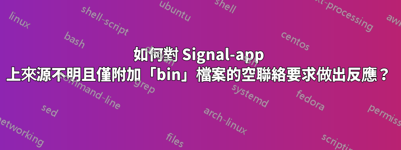 如何對 Signal-app 上來源不明且僅附加「bin」檔案的空聯絡要求做出反應？