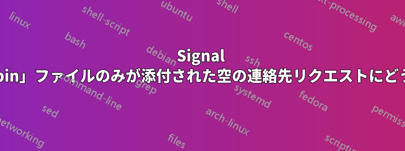 Signal アプリで、出所不明で「bin」ファイルのみが添付された空の連絡先リクエストにどう対応すればよいですか?