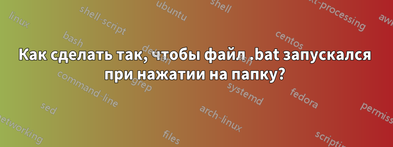 Как сделать так, чтобы файл .bat запускался при нажатии на папку?