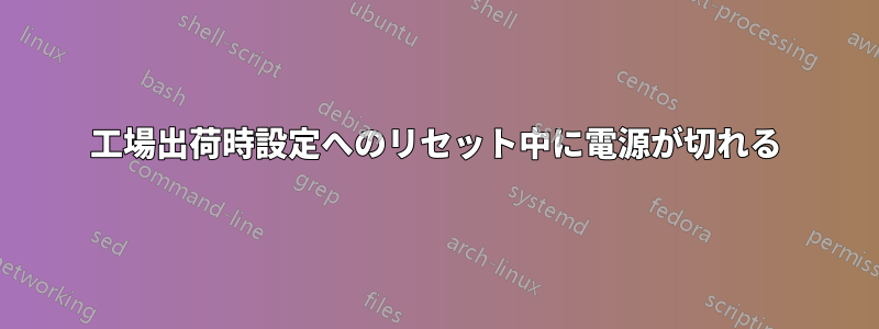 工場出荷時設定へのリセット中に電源が切れる