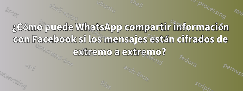 ¿Cómo puede WhatsApp compartir información con Facebook si los mensajes están cifrados de extremo a extremo? 