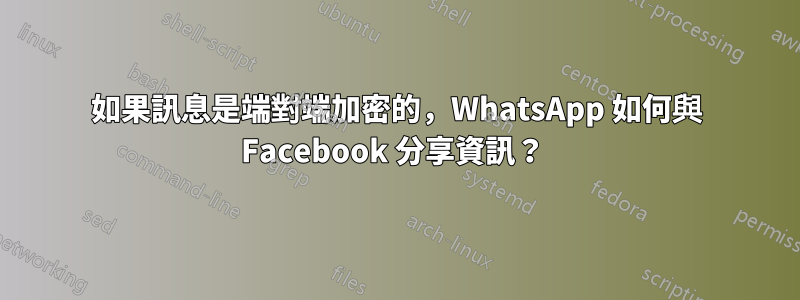 如果訊息是端對端加密的，WhatsApp 如何與 Facebook 分享資訊？ 