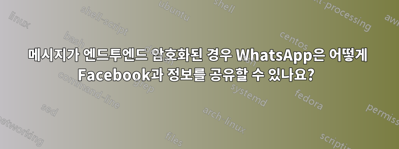 메시지가 엔드투엔드 암호화된 경우 WhatsApp은 어떻게 Facebook과 정보를 공유할 수 있나요? 