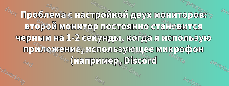 Проблема с настройкой двух мониторов: второй монитор постоянно становится черным на 1-2 секунды, когда я использую приложение, использующее микрофон (например, Discord)