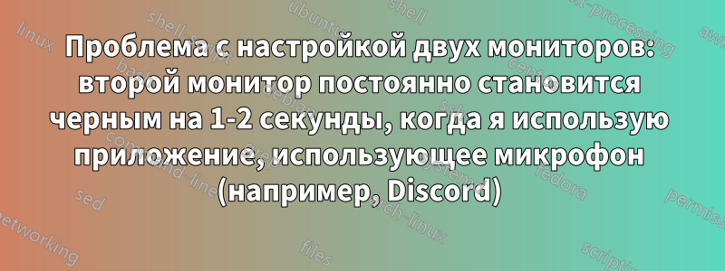 Проблема с настройкой двух мониторов: второй монитор постоянно становится черным на 1-2 секунды, когда я использую приложение, использующее микрофон (например, Discord)