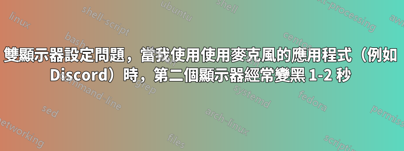 雙顯示器設定問題，當我使用使用麥克風的應用程式（例如 Discord）時，第二個顯示器經常變黑 1-2 秒