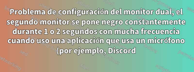Problema de configuración del monitor dual, el segundo monitor se pone negro constantemente durante 1 o 2 segundos con mucha frecuencia cuando uso una aplicación que usa un micrófono (por ejemplo, Discord)