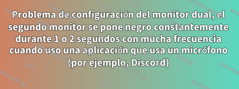 Problema de configuración del monitor dual, el segundo monitor se pone negro constantemente durante 1 o 2 segundos con mucha frecuencia cuando uso una aplicación que usa un micrófono (por ejemplo, Discord)