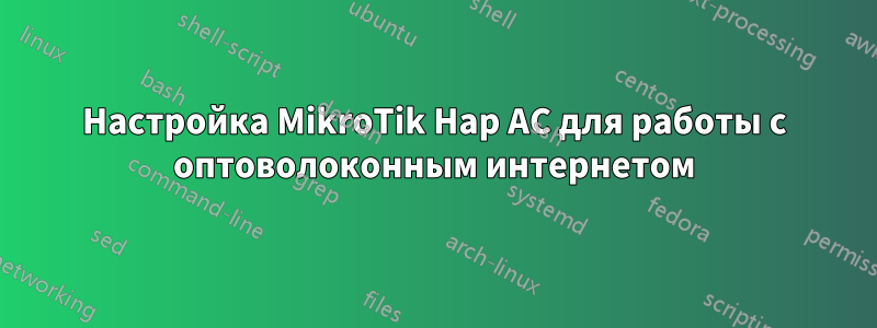 Настройка MikroTik Hap AC для работы с оптоволоконным интернетом