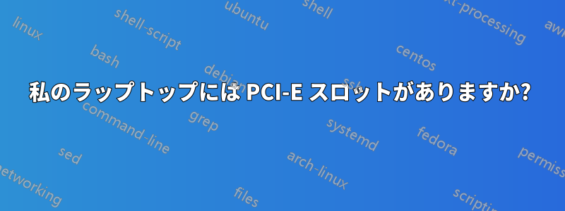 私のラップトップには PCI-E スロットがありますか?