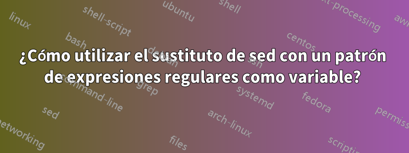 ¿Cómo utilizar el sustituto de sed con un patrón de expresiones regulares como variable?