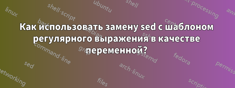 Как использовать замену sed с шаблоном регулярного выражения в качестве переменной?