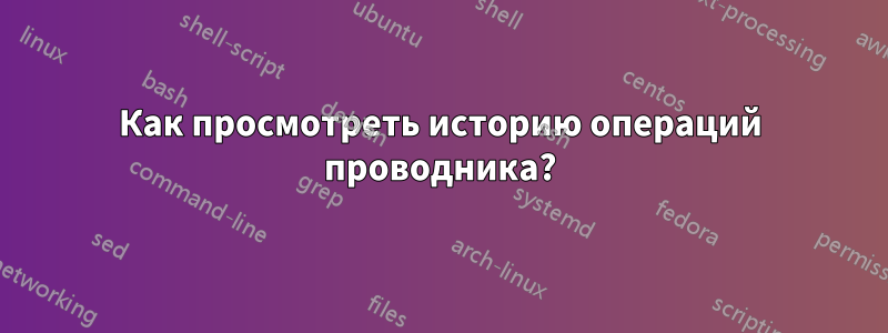 Как просмотреть историю операций проводника?