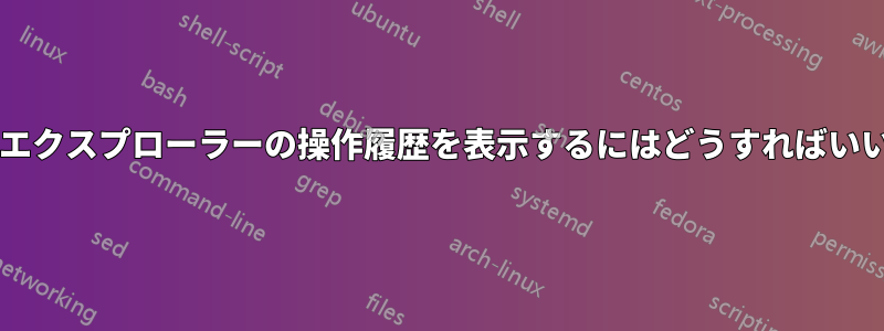 ファイルエクスプローラーの操作履歴を表示するにはどうすればいいですか?