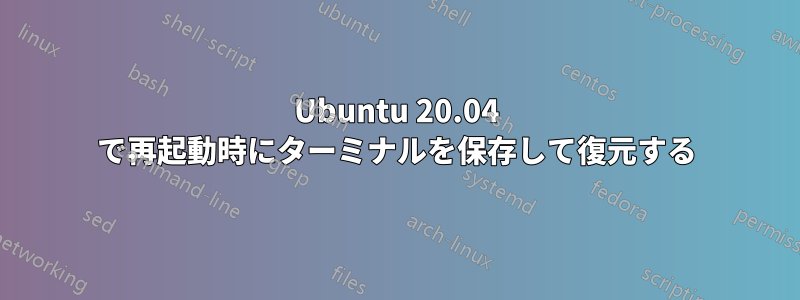 Ubuntu 20.04 で再起動時にターミナルを保存して復元する