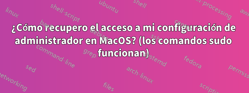 ¿Cómo recupero el acceso a mi configuración de administrador en MacOS? (los comandos sudo funcionan)