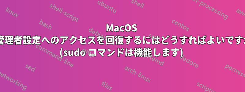 MacOS で管理者設定へのアクセスを回復するにはどうすればよいですか? (sudo コマンドは機能します)