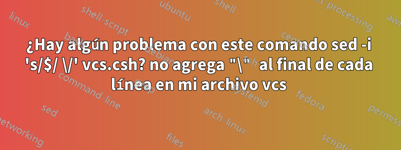 ¿Hay algún problema con este comando sed -i 's/$/ \/' vcs.csh? no agrega "\" al final de cada línea en mi archivo vcs