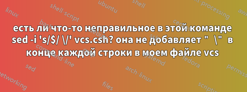 есть ли что-то неправильное в этой команде sed -i 's/$/ \/' vcs.csh? она не добавляет " \" в конце каждой строки в моем файле vcs