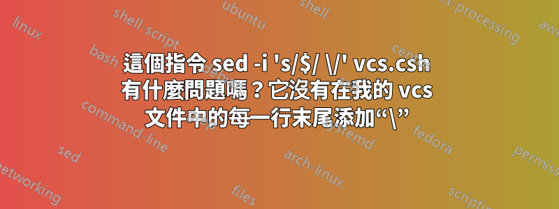 這個指令 sed -i 's/$/ \/' vcs.csh 有什麼問題嗎？它沒有在我的 vcs 文件中的每一行末尾添加“\”