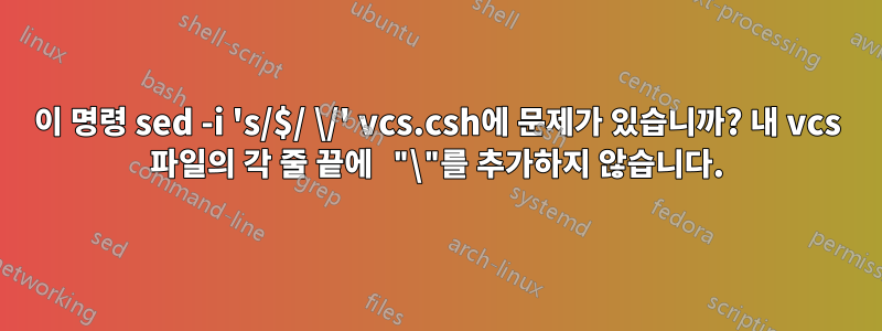 이 명령 sed -i 's/$/ \/' vcs.csh에 문제가 있습니까? 내 vcs 파일의 각 줄 끝에 "\"를 추가하지 않습니다.