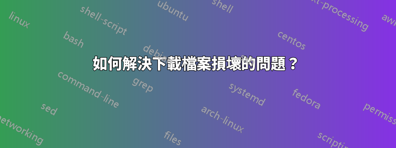 如何解決下載檔案損壞的問題？