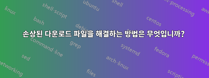 손상된 다운로드 파일을 해결하는 방법은 무엇입니까?