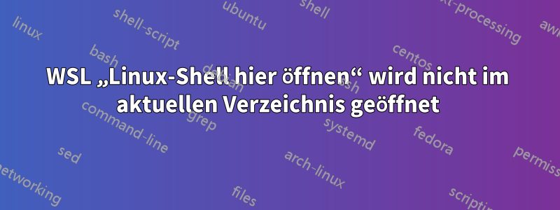 WSL „Linux-Shell hier öffnen“ wird nicht im aktuellen Verzeichnis geöffnet