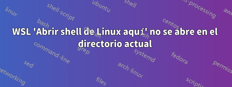 WSL 'Abrir shell de Linux aquí' no se abre en el directorio actual