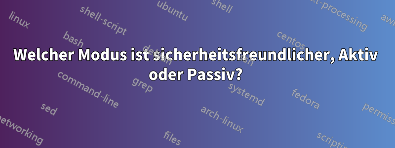 Welcher Modus ist sicherheitsfreundlicher, Aktiv oder Passiv?