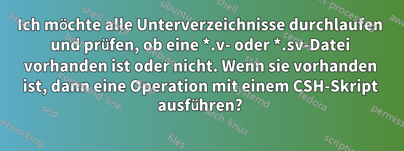 Ich möchte alle Unterverzeichnisse durchlaufen und prüfen, ob eine *.v- oder *.sv-Datei vorhanden ist oder nicht. Wenn sie vorhanden ist, dann eine Operation mit einem CSH-Skript ausführen?