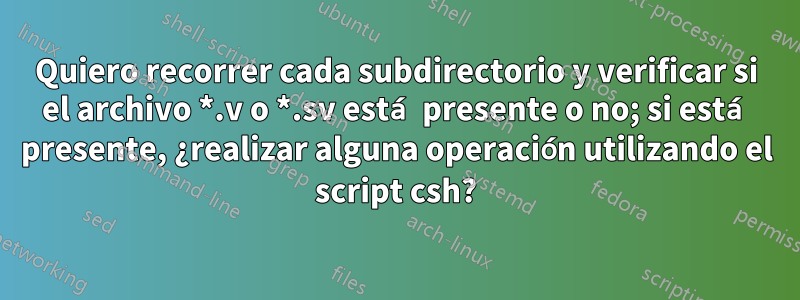 Quiero recorrer cada subdirectorio y verificar si el archivo *.v o *.sv está presente o no; si está presente, ¿realizar alguna operación utilizando el script csh?