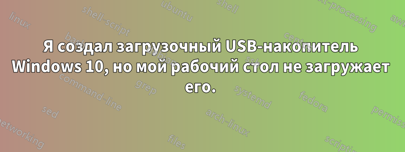 Я создал загрузочный USB-накопитель Windows 10, но мой рабочий стол не загружает его.