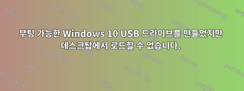 부팅 가능한 Windows 10 USB 드라이브를 만들었지만 데스크탑에서 로드할 수 없습니다.