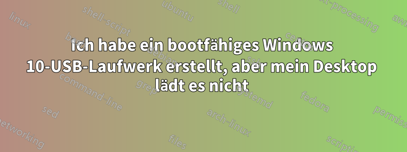 Ich habe ein bootfähiges Windows 10-USB-Laufwerk erstellt, aber mein Desktop lädt es nicht